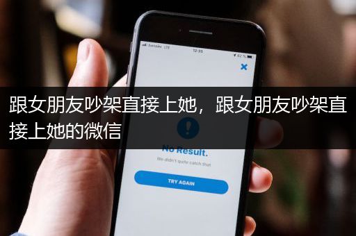 跟女朋友吵架直接上她，跟女朋友吵架直接上她的微信